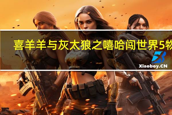 喜羊羊与灰太狼之嘻哈闯世界5物质（喜羊羊与灰太狼之嘻哈闯世界5）