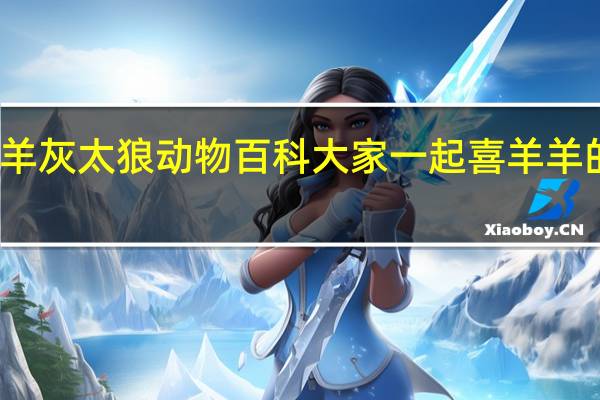 喜羊羊灰太狼动物百科 大家一起喜羊羊的百度百科