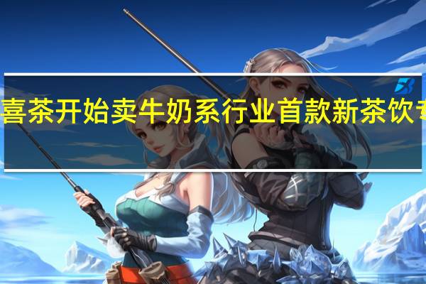 喜茶开始卖牛奶系行业首款新茶饮专用奶