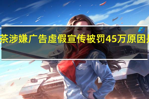 喜茶涉嫌广告虚假宣传被罚45万 原因是这样的