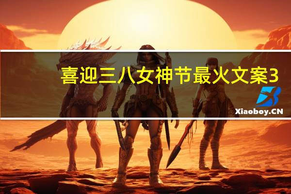 喜迎三八女神节最火文案 3.8女神节文案简短