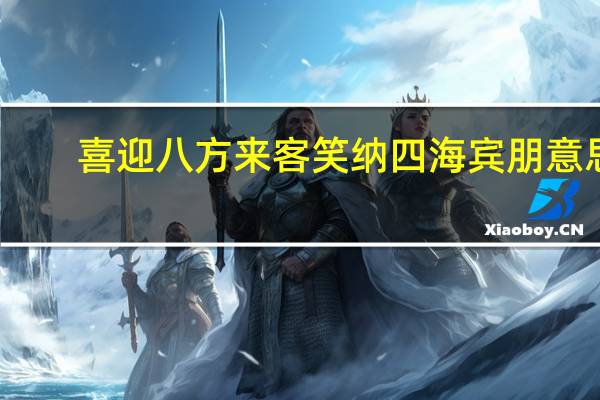 喜迎八方来客笑纳四海宾朋意思