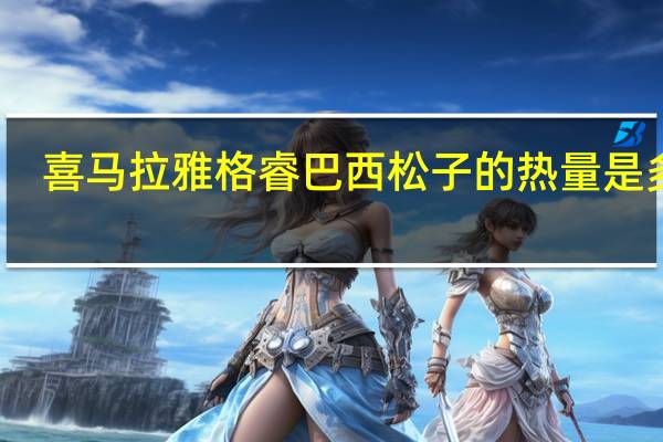 喜马拉雅 格睿巴西松子的热量是多少