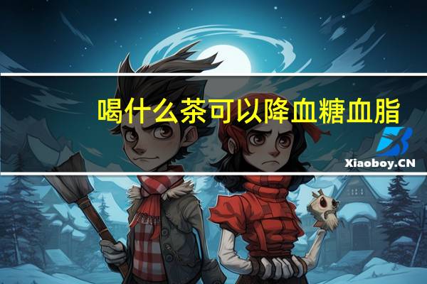 喝什么茶可以降血糖血脂（喝什么茶可以降血糖）