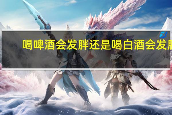 喝啤酒会发胖还是喝白酒会发胖（喝啤酒会发胖）