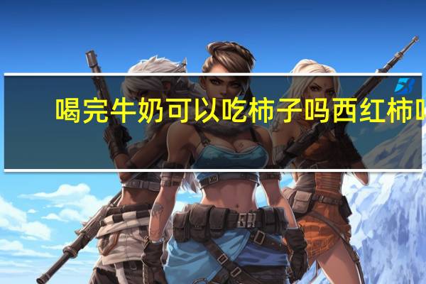喝完牛奶可以吃柿子吗西红柿吗（喝完牛奶可以吃柿子吗）