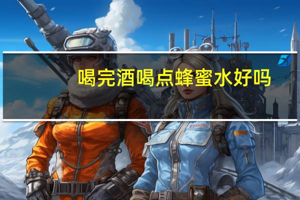 喝完酒喝点蜂蜜水好吗（喝完酒喝蜂蜜水好吗）