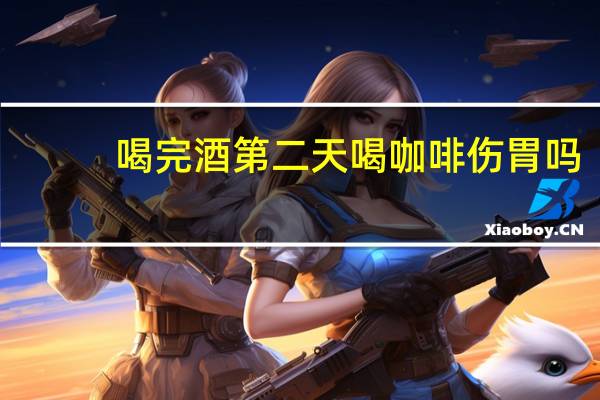 喝完酒第二天喝咖啡伤胃吗(喝咖啡伤胃吗)