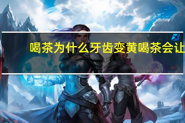 喝茶为什么牙齿变黄 喝茶会让牙齿变黄吗
