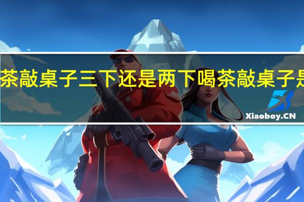 喝茶敲桌子三下还是两下 喝茶敲桌子是几下呢