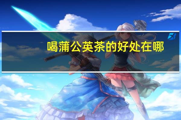 喝蒲公英茶的好处在哪（喝蒲公英茶的好处和坏处）