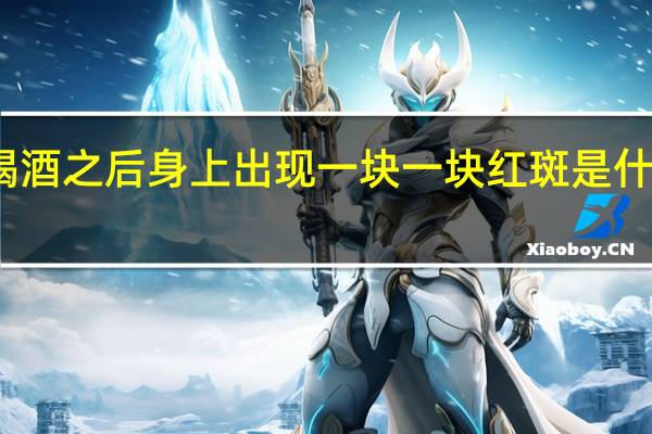 喝酒之后身上出现一块一块红斑是什么原因（喝酒身上起红斑是怎么回事）