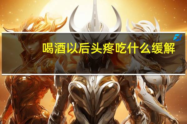 喝酒以后头疼吃什么缓解（喝酒以后头疼怎么办）