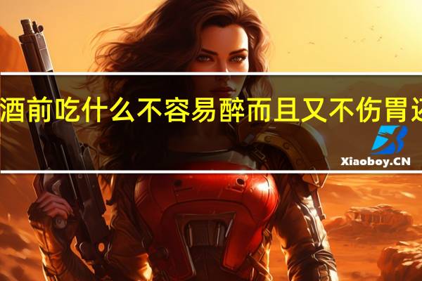 喝酒前吃什么不容易醉而且又不伤胃还不头晕（喝酒前吃什么不容易醉而且又不伤胃）