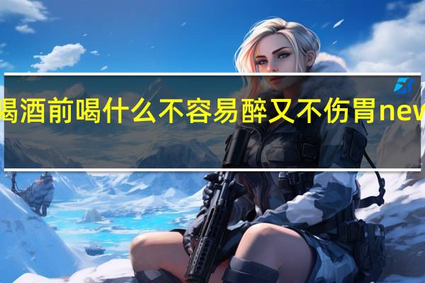 喝酒前喝什么不容易醉又不伤胃 newsmth
