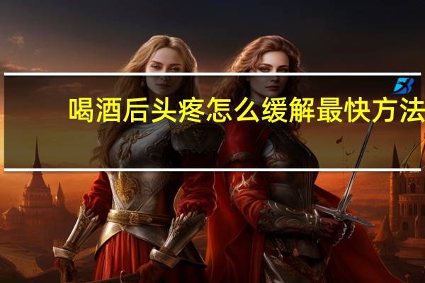 喝酒后头疼怎么缓解最快方法（喝酒以后头疼快速缓解的方法）