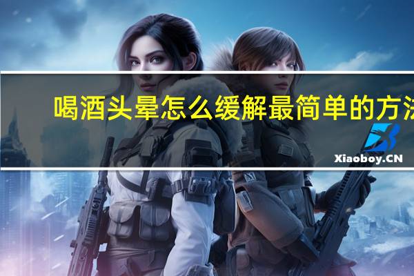 喝酒头晕怎么缓解最简单的方法（喝酒头晕怎么缓解）