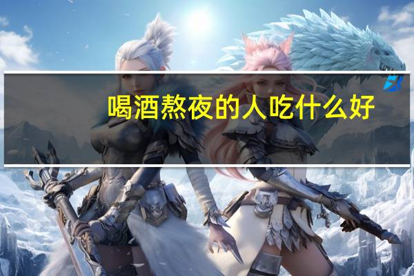 喝酒熬夜的人吃什么好（熬夜的人吃什么好）