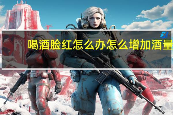喝酒脸红怎么办怎么增加酒量（喝酒脸红怎么办）