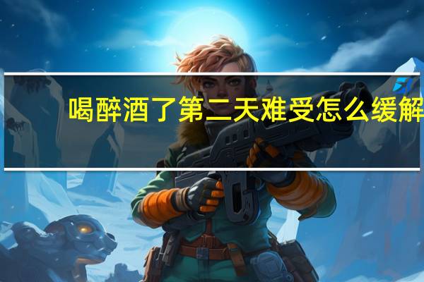 喝醉酒了第二天难受怎么缓解(喝醉了酒怎么办)