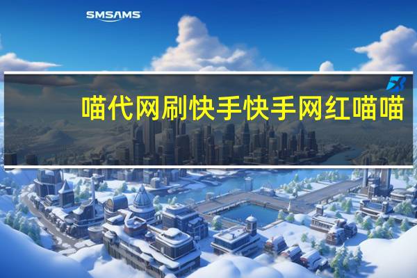 喵代网刷快手 快手网红喵喵(快手喵喵是谁)