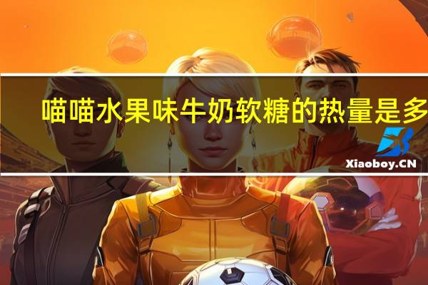 喵喵 水果味牛奶软糖的热量是多少