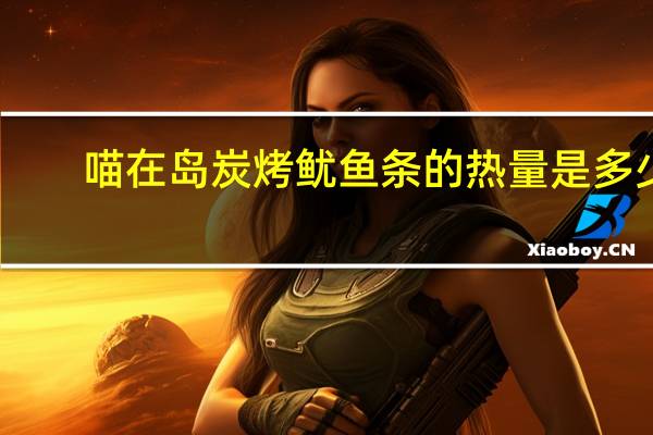 喵在岛 炭烤鱿鱼条的热量是多少