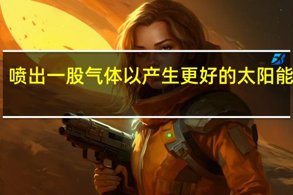 喷出一股气体以产生更好的太阳能电池