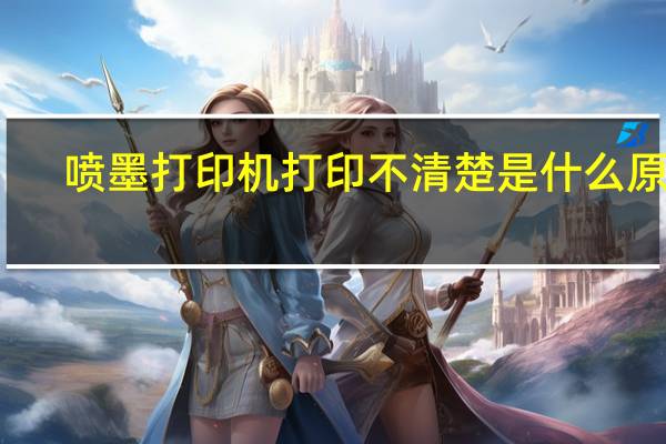 喷墨打印机打印不清楚是什么原因（喷墨打印机打印不清楚）