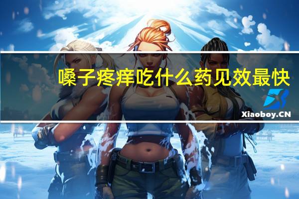 嗓子疼痒吃什么药见效最快（嗓子疼痒吃什么药）