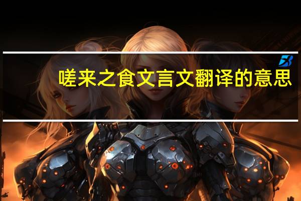 嗟来之食文言文翻译的意思（嗟来之食文言文翻译）