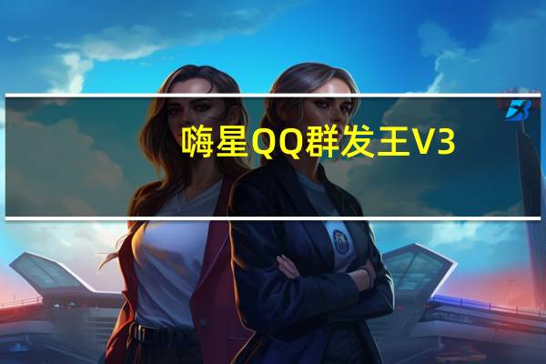 嗨星QQ群发王 V3.5 绿色最新版(嗨星QQ群发王 V3.5 绿色最新版功能简介)