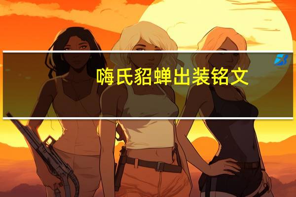 嗨氏貂蝉出装铭文（嗨氏貂蝉出装）