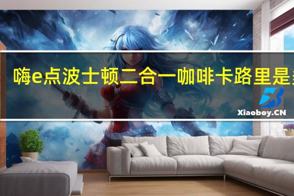 嗨e点 波士顿二合一咖啡卡路里是多少