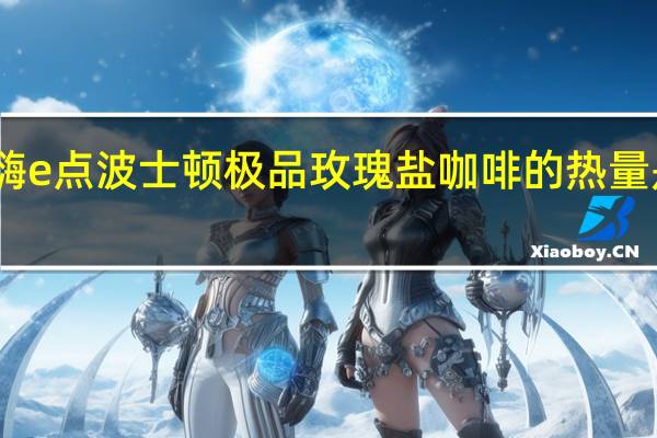 嗨e点 波士顿极品玫瑰盐咖啡的热量是多少