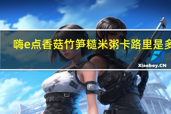 嗨e点 香菇竹笋糙米粥卡路里是多少