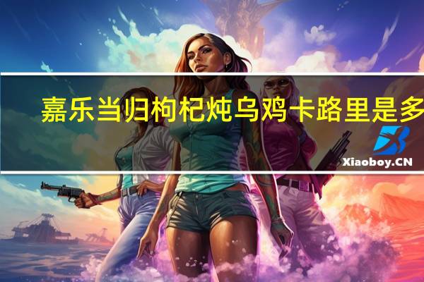 嘉乐 当归枸杞炖乌鸡卡路里是多少