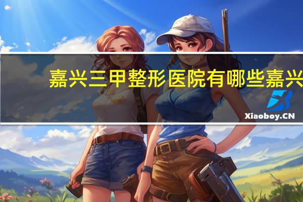 嘉兴三甲整形医院有哪些 嘉兴哪个医院做双眼皮最好