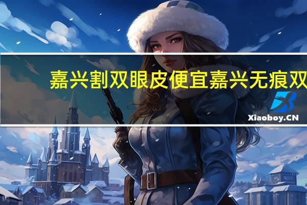 嘉兴割双眼皮便宜 嘉兴无痕双眼皮哪里做的好又便宜