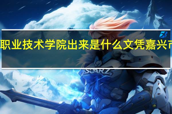 嘉兴南洋职业技术学院出来是什么文凭 嘉兴市职业技术学院
