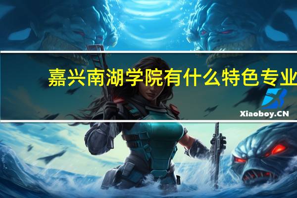嘉兴南湖学院有什么特色专业，专业排名如何