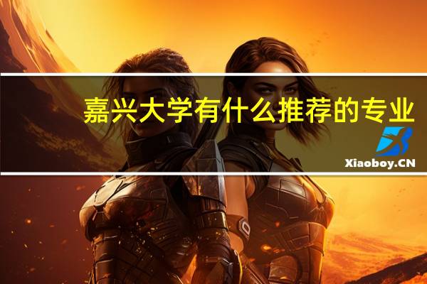 嘉兴大学有什么推荐的专业