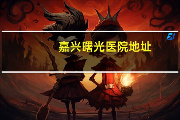 嘉兴曙光医院地址(嘉兴点痣那个医院好)