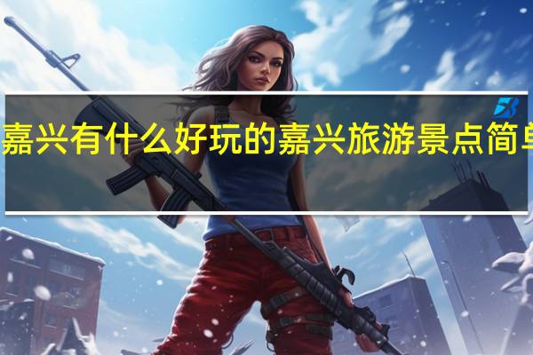 嘉兴有什么好玩的 嘉兴旅游景点简单介绍