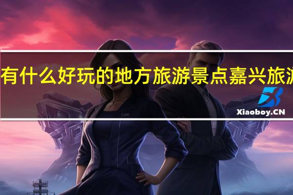 嘉兴有什么好玩的地方旅游景点 嘉兴旅游景点介绍