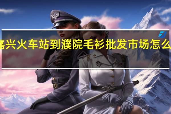 嘉兴火车站到濮院毛衫批发市场怎么坐%10