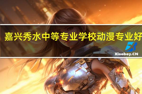 嘉兴秀水中等专业学校动漫专业好不好