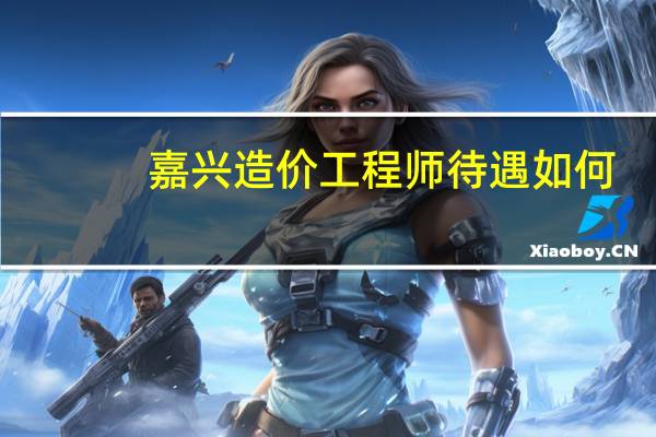 嘉兴造价工程师待遇如何