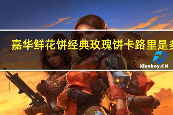 嘉华 鲜花饼 经典玫瑰饼卡路里是多少
