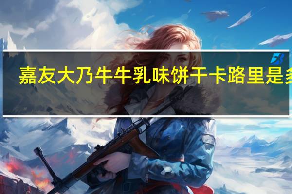 嘉友 大乃牛牛乳味饼干卡路里是多少